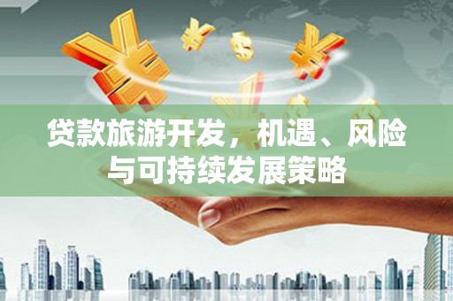 日土贷款旅游开发，机遇、风险与可持续发展策略