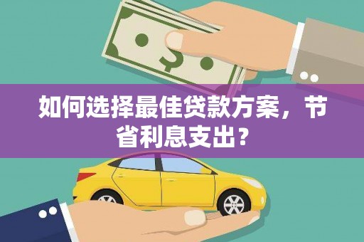 日土如何选择最佳贷款方案，节省利息支出？