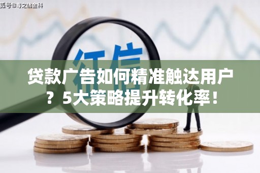 日土贷款广告如何精准触达用户？5大策略提升转化率！