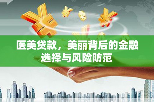 日土医美贷款，美丽背后的金融选择与风险防范