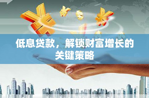 日土低息贷款，解锁财富增长的关键策略