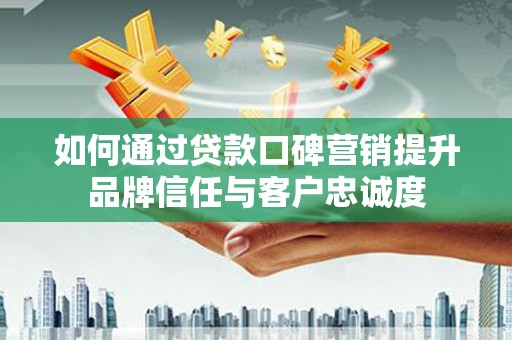 日土如何通过贷款口碑营销提升品牌信任与客户忠诚度