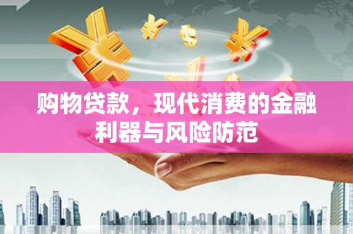 日土购物贷款，现代消费的金融利器与风险防范