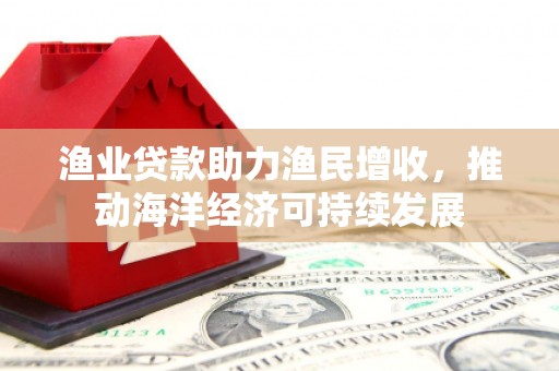 日土渔业贷款助力渔民增收，推动海洋经济可持续发展