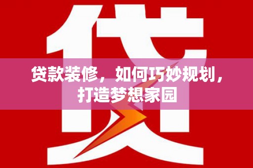 日土贷款装修，如何巧妙规划，打造梦想家园