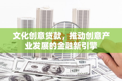 日土文化创意贷款，推动创意产业发展的金融新引擎