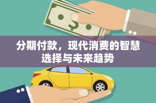 日土分期付款，现代消费的智慧选择与未来趋势
