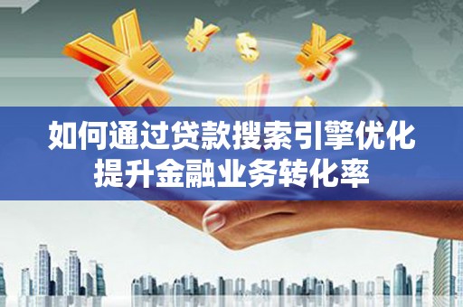 日土如何通过贷款搜索引擎优化提升金融业务转化率