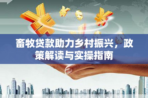 日土畜牧贷款助力乡村振兴，政策解读与实操指南