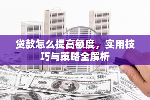 日土贷款怎么提高额度，实用技巧与策略全解析
