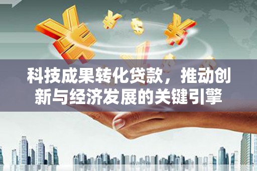 日土科技成果转化贷款，推动创新与经济发展的关键引擎