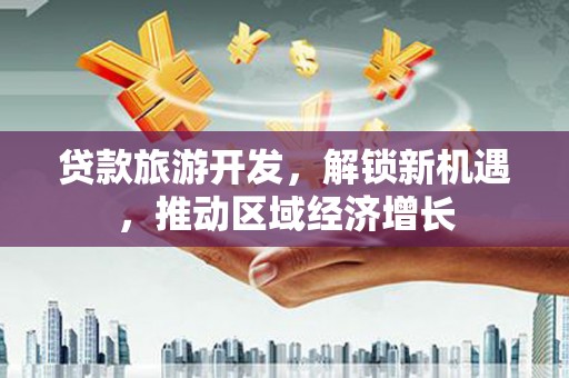 日土贷款旅游开发，解锁新机遇，推动区域经济增长