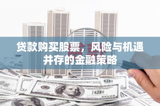 日土贷款购买股票，风险与机遇并存的金融策略