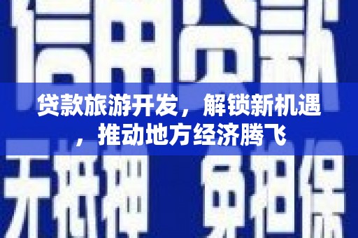 日土贷款旅游开发，解锁新机遇，推动地方经济腾飞