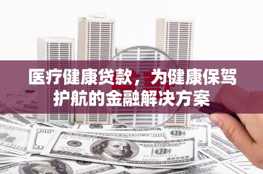 日土医疗健康贷款，为健康保驾护航的金融解决方案