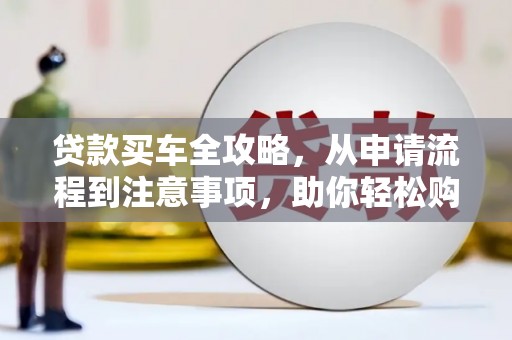 日土贷款买车全攻略，从申请流程到注意事项，助你轻松购车